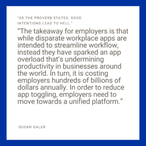 Quote image reads "As the proverb states: good intentions lead to hell. The takeaway for employers is that while disparate workplace apps are intended to streamline workflow, instead they have sparked an app overload that’s undermining productivity in businesses around the world. In turn, it is costing employers hundreds of billions of dollars annually. In order to reduce app toggling, employers need to move towards a unified platform."