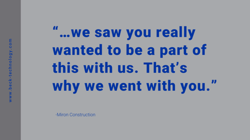 Miron Construction quote "we saw you really wanted to be a part of this with us. That’s why we went with you."